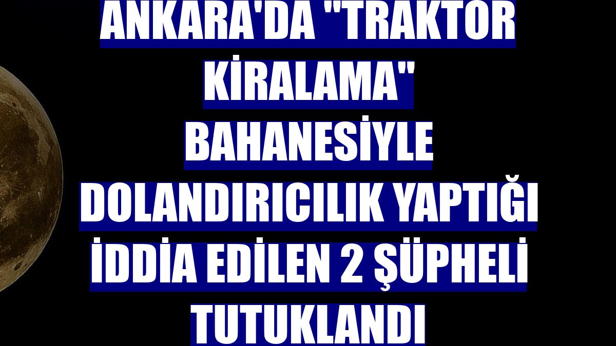 Ankara'da "traktör kiralama" bahanesiyle dolandırıcılık yaptığı iddia edilen 2 şüpheli tutuklandı