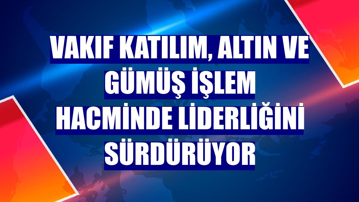 Vakıf Katılım, altın ve gümüş işlem hacminde liderliğini sürdürüyor