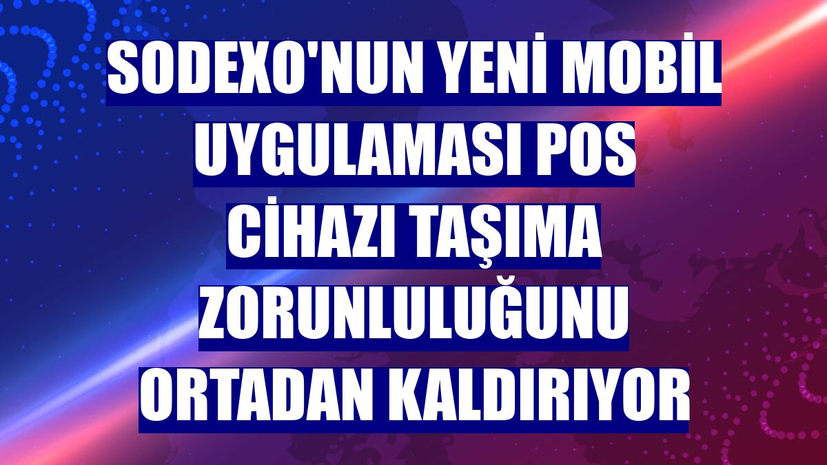 Sodexo'nun yeni mobil uygulaması POS cihazı taşıma zorunluluğunu ortadan kaldırıyor