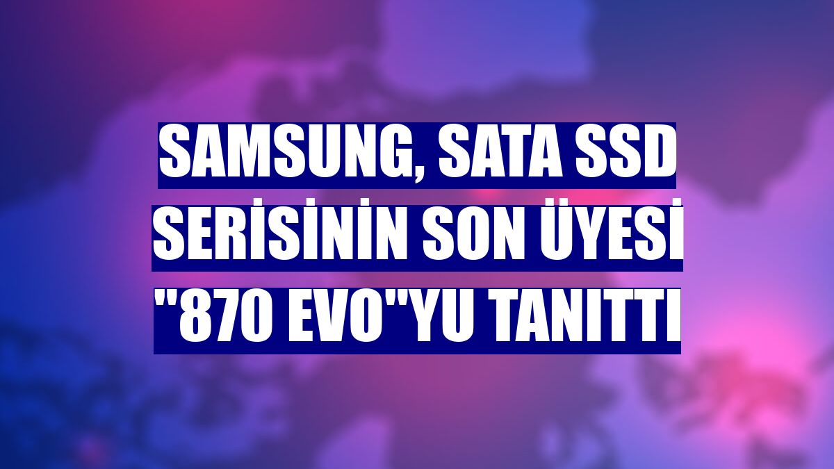Samsung, SATA SSD serisinin son üyesi "870 EVO"yu tanıttı