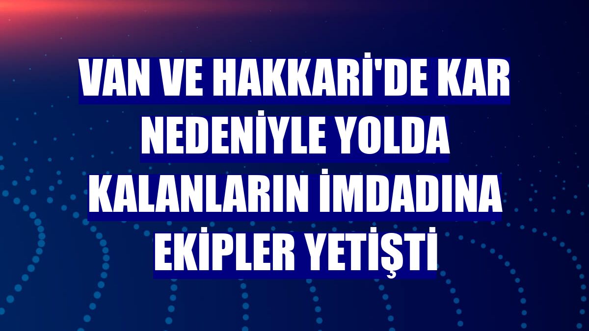 Van ve Hakkari'de kar nedeniyle yolda kalanların imdadına ekipler yetişti