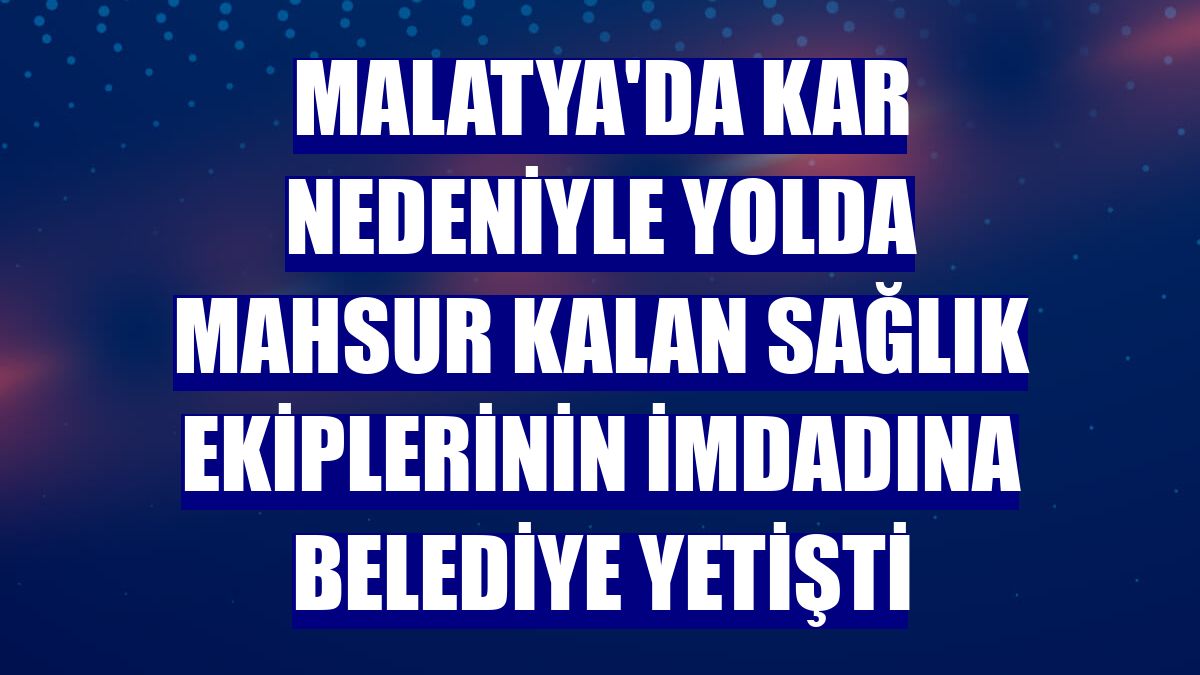 Malatya'da kar nedeniyle yolda mahsur kalan sağlık ekiplerinin imdadına belediye yetişti