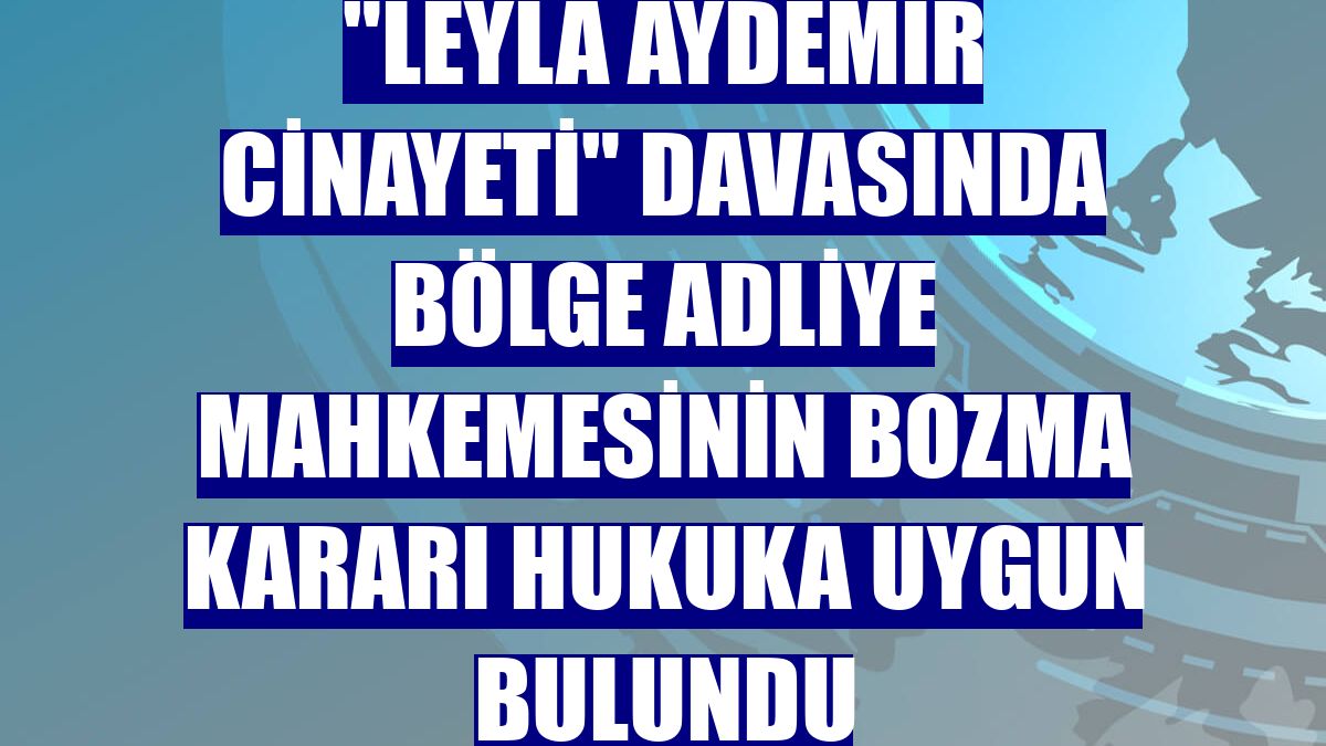 "Leyla Aydemir cinayeti" davasında bölge adliye mahkemesinin bozma kararı hukuka uygun bulundu