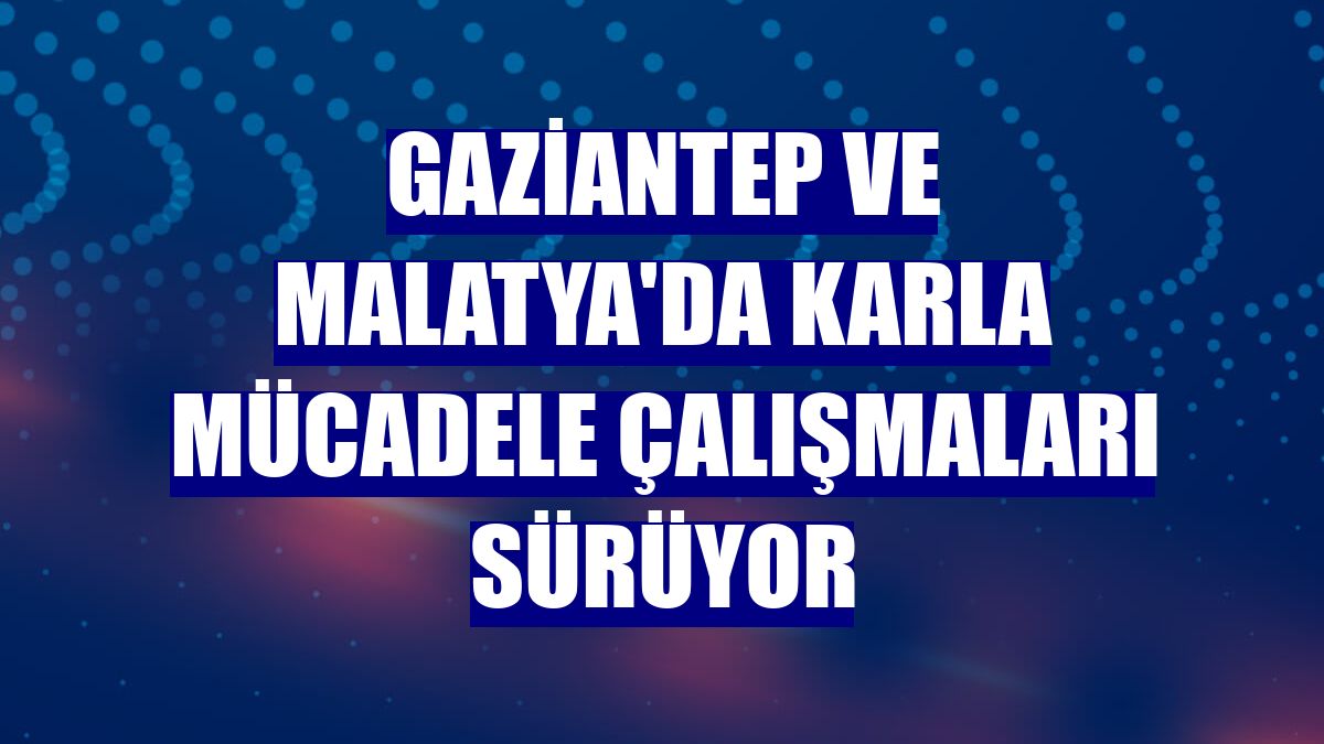 Gaziantep ve Malatya'da karla mücadele çalışmaları sürüyor