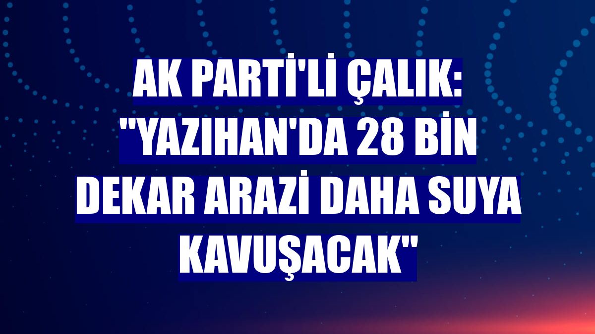AK Parti'li Çalık: "Yazıhan'da 28 bin dekar arazi daha suya kavuşacak"
