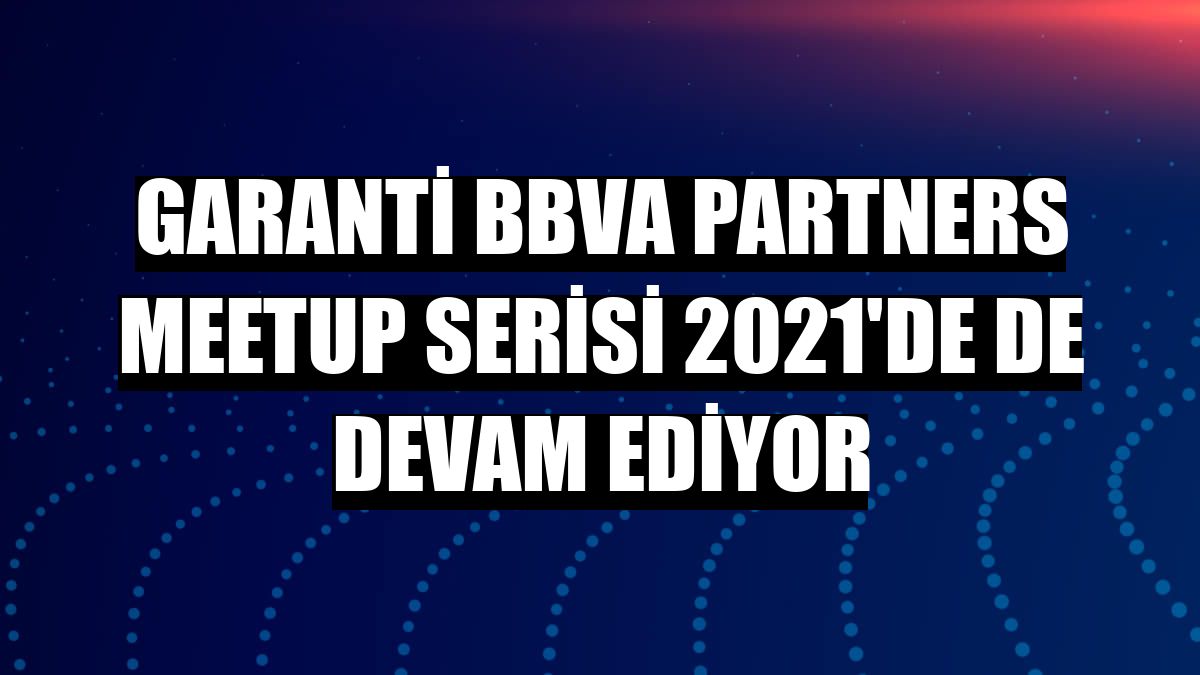 Garanti BBVA Partners Meetup serisi 2021'de de devam ediyor