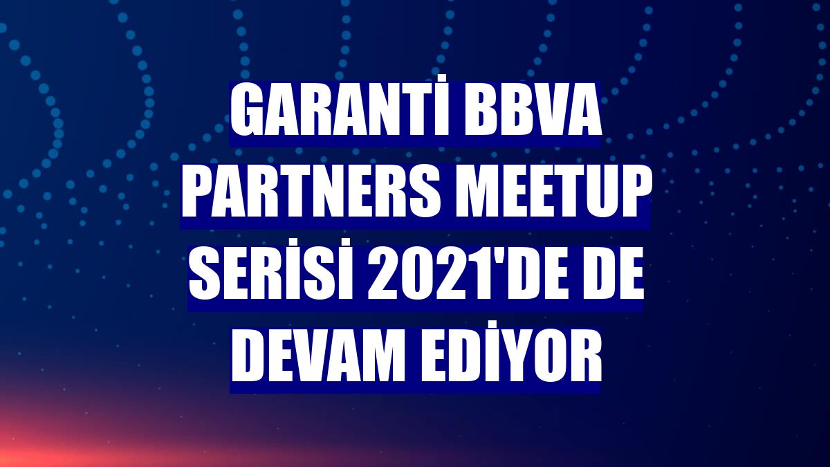 Garanti BBVA Partners Meetup serisi 2021'de de devam ediyor