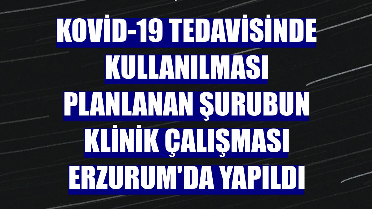 Kovid-19 tedavisinde kullanılması planlanan şurubun klinik çalışması Erzurum'da yapıldı