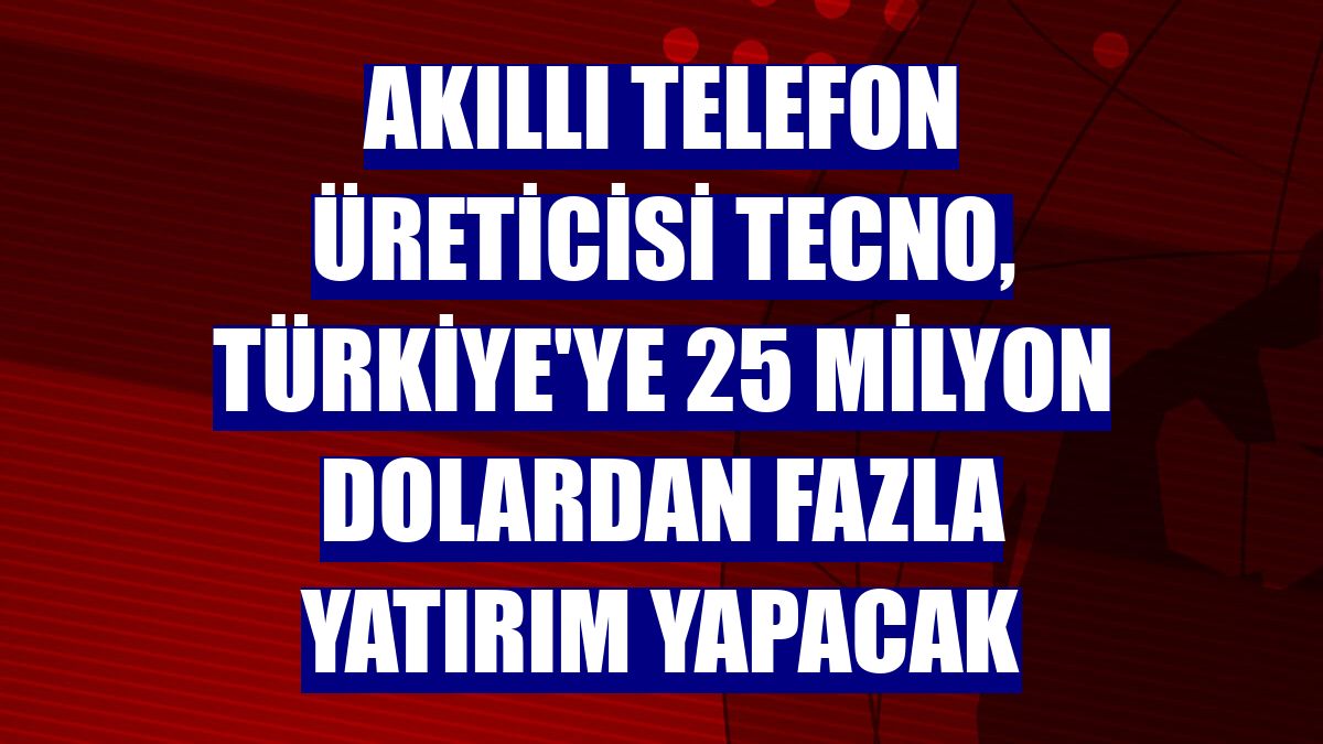 Akıllı telefon üreticisi Tecno, Türkiye'ye 25 milyon dolardan fazla yatırım yapacak