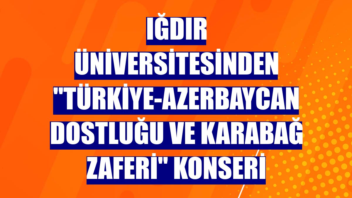 Iğdır Üniversitesinden "Türkiye-Azerbaycan dostluğu ve Karabağ Zaferi" konseri