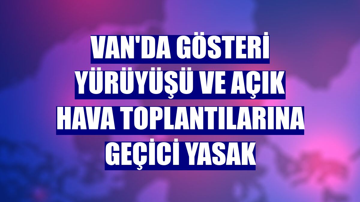 Van'da gösteri yürüyüşü ve açık hava toplantılarına geçici yasak