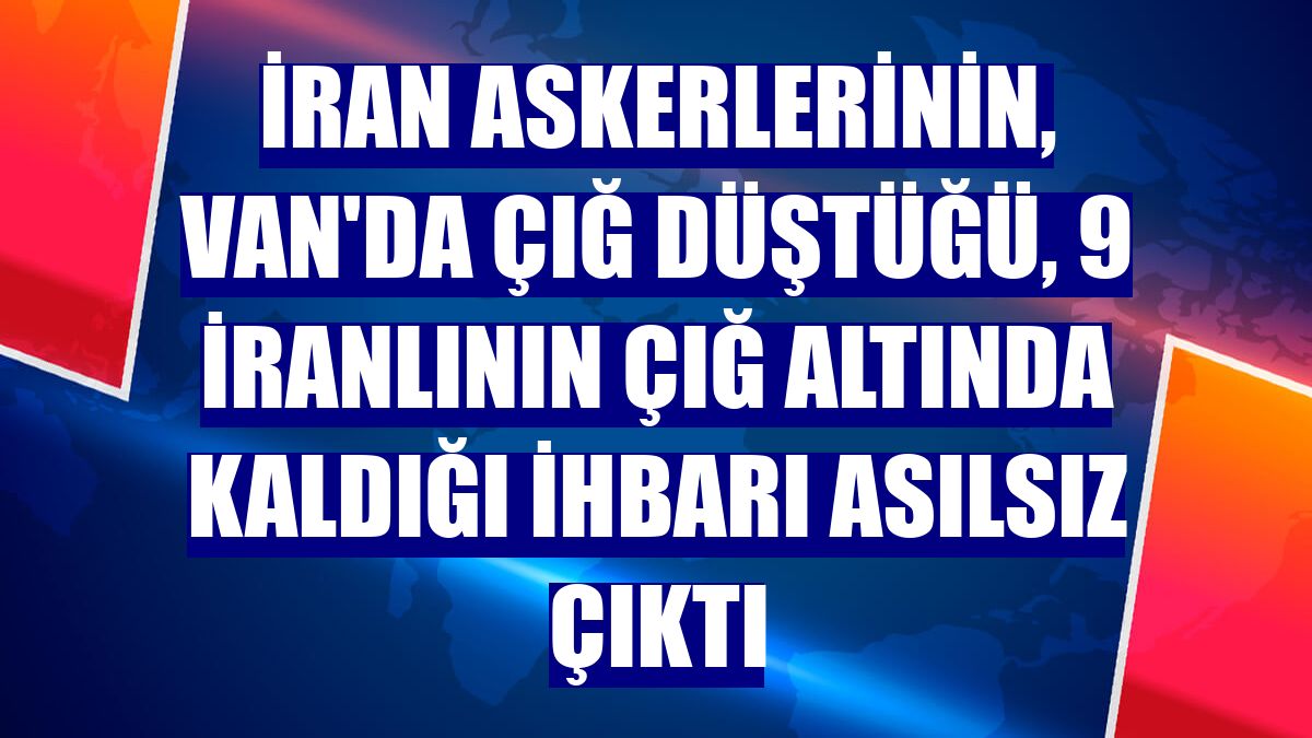 İran askerlerinin, Van'da çığ düştüğü, 9 İranlının çığ altında kaldığı ihbarı asılsız çıktı