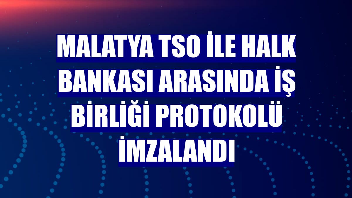 Malatya TSO ile Halk Bankası arasında iş birliği protokolü imzalandı