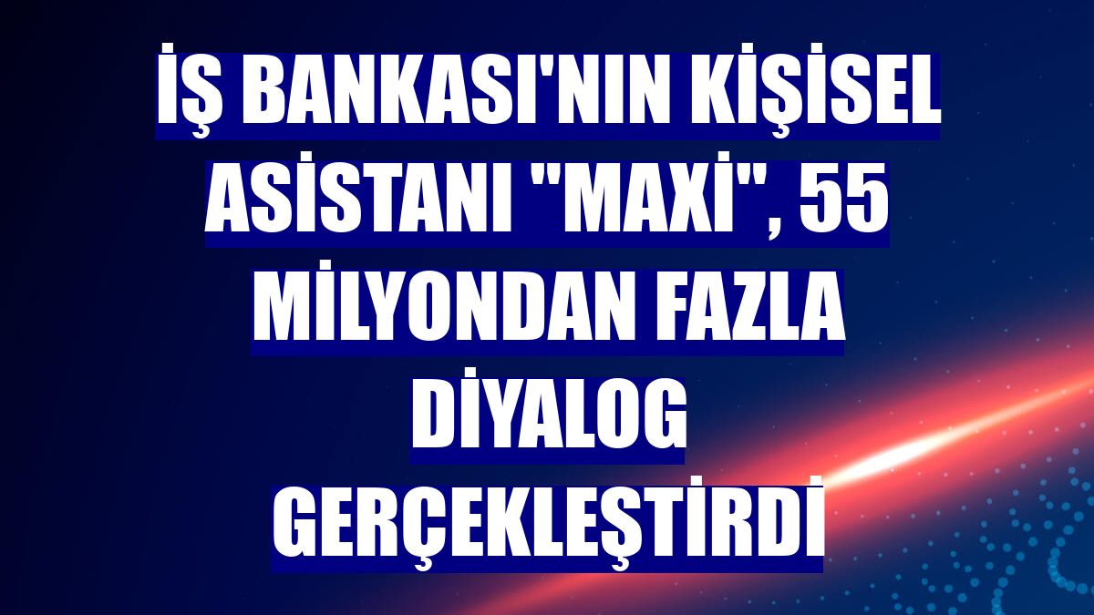 İş Bankası'nın kişisel asistanı "Maxi", 55 milyondan fazla diyalog gerçekleştirdi