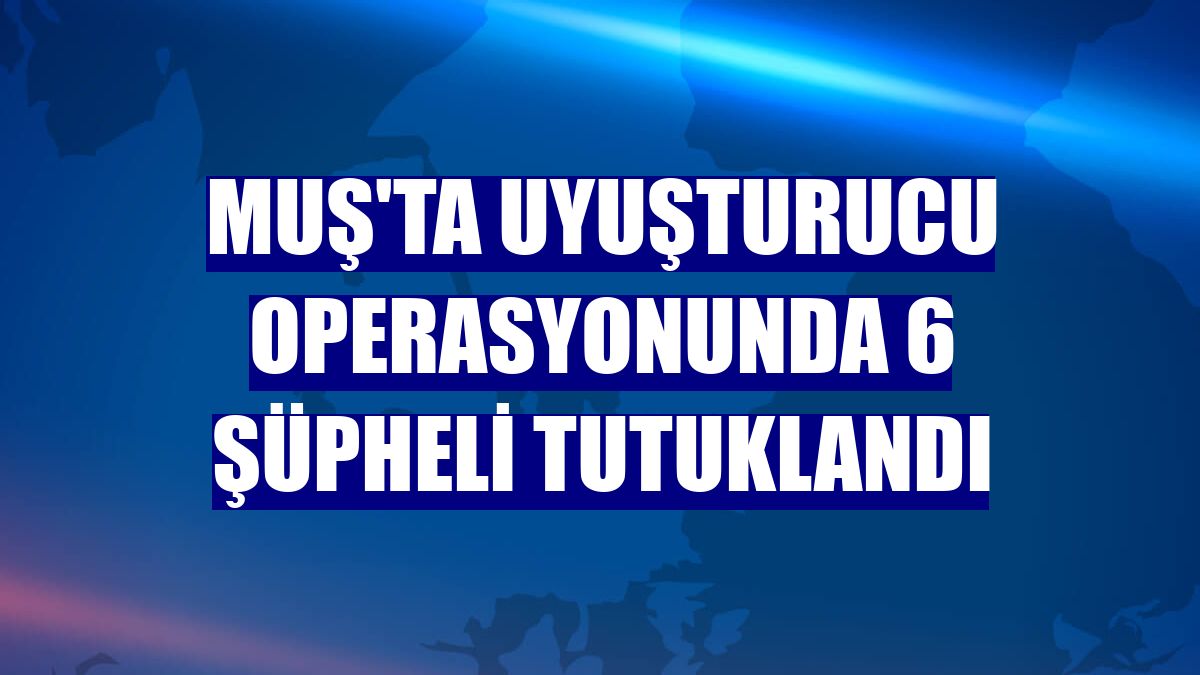 Muş'ta uyuşturucu operasyonunda 6 şüpheli tutuklandı