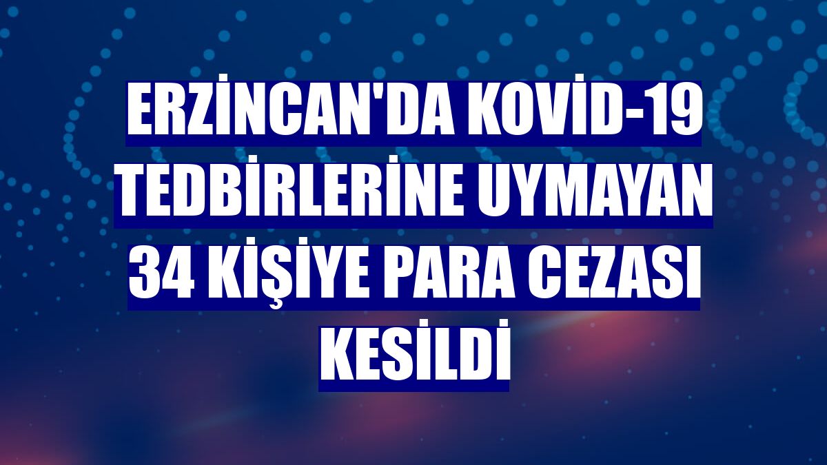 Erzincan'da Kovid-19 tedbirlerine uymayan 34 kişiye para cezası kesildi