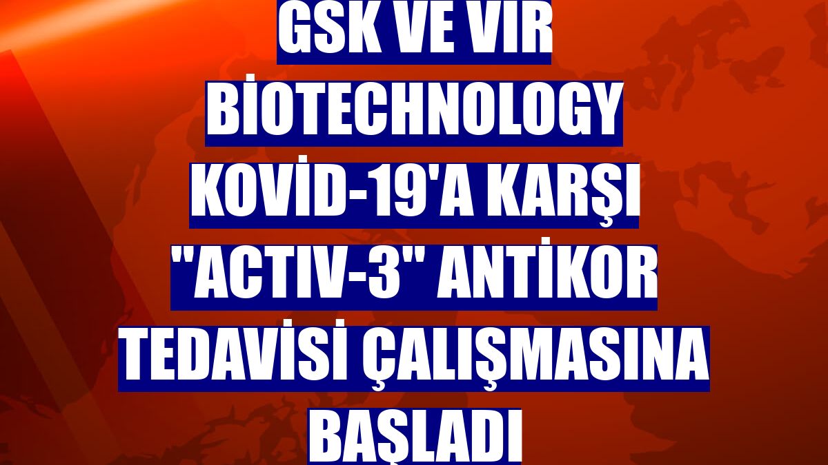 GSK ve Vir Biotechnology Kovid-19'a karşı "ACTIV-3" antikor tedavisi çalışmasına başladı