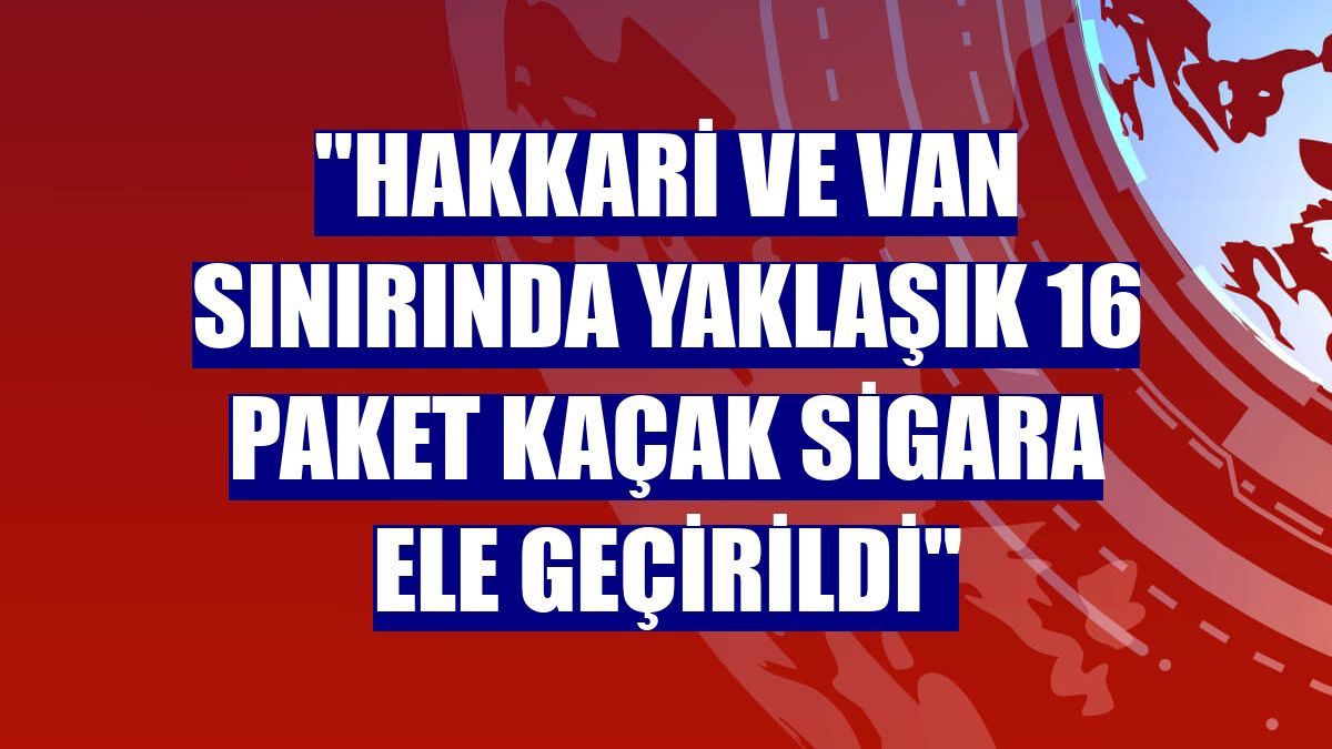 "Hakkari ve Van sınırında yaklaşık 16 paket kaçak sigara ele geçirildi"