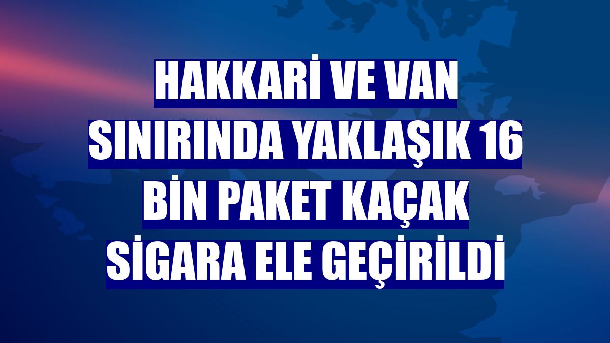 Hakkari ve Van sınırında yaklaşık 16 bin paket kaçak sigara ele geçirildi