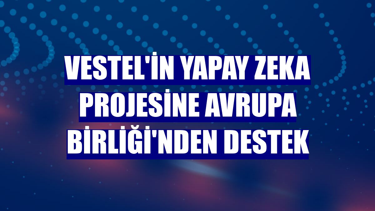 Vestel'in yapay zeka projesine Avrupa Birliği'nden destek