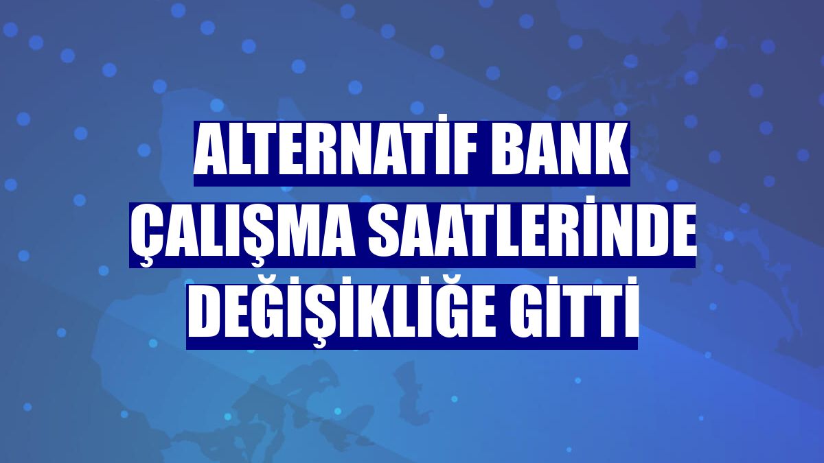 Alternatif Bank çalışma saatlerinde değişikliğe gitti