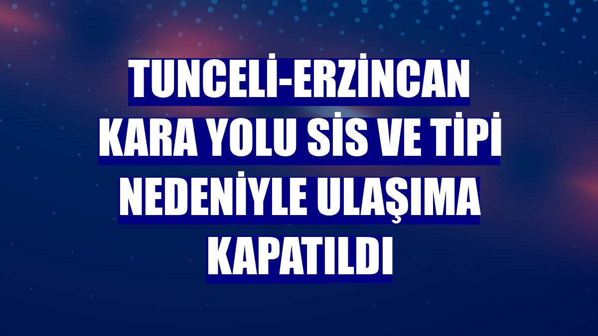 Tunceli-Erzincan kara yolu sis ve tipi nedeniyle ulaşıma kapatıldı