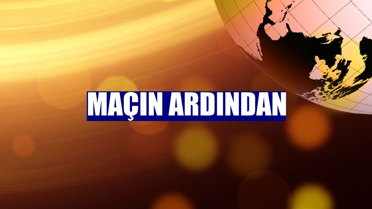 Maçın ardından