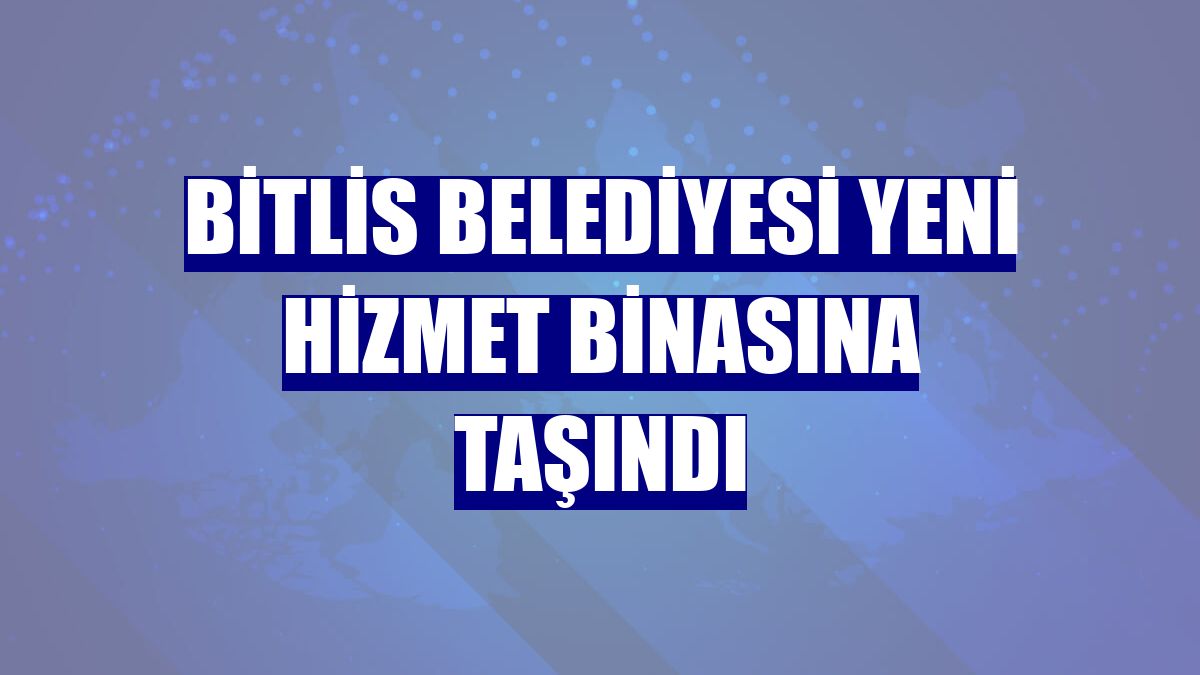 Bitlis Belediyesi yeni hizmet binasına taşındı
