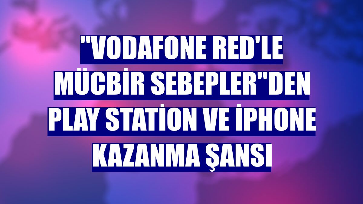 "Vodafone Red'le Mücbir Sebepler"den Play Station ve iPhone kazanma şansı