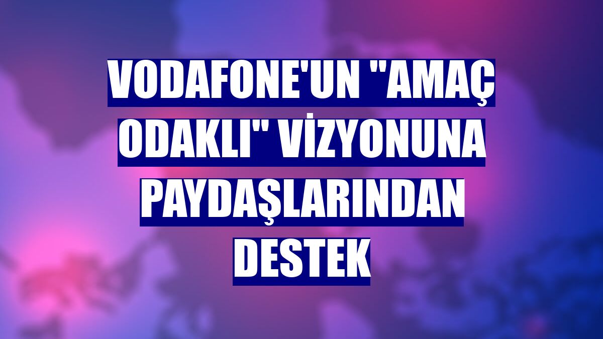 Vodafone'un "amaç odaklı" vizyonuna paydaşlarından destek