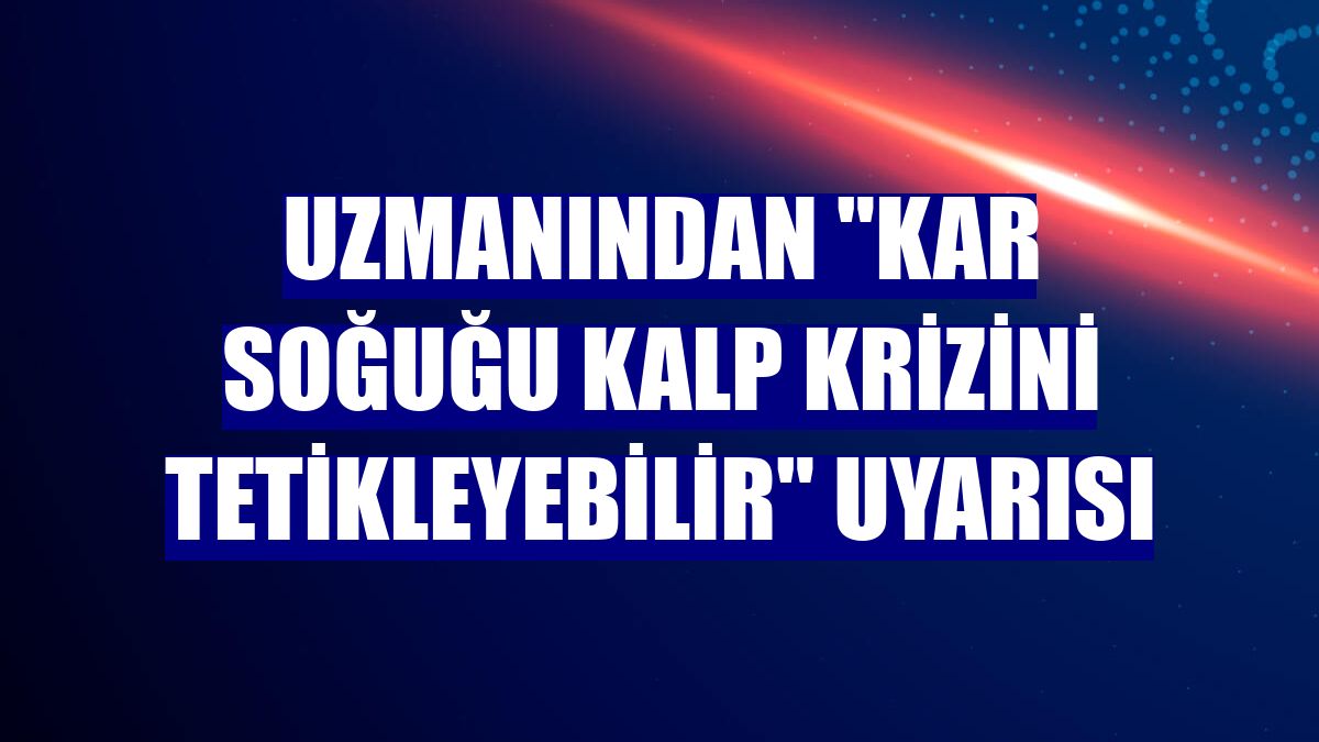 Uzmanından "Kar soğuğu kalp krizini tetikleyebilir" uyarısı