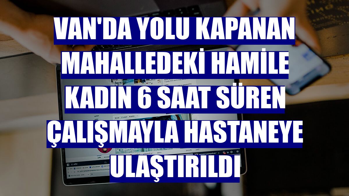 Van'da yolu kapanan mahalledeki hamile kadın 6 saat süren çalışmayla hastaneye ulaştırıldı