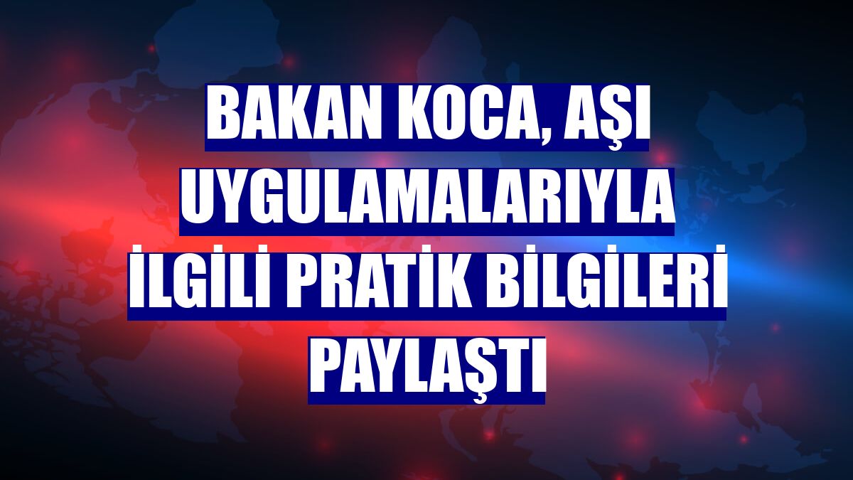Bakan Koca, aşı uygulamalarıyla ilgili pratik bilgileri paylaştı
