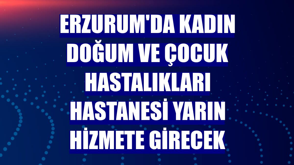 Erzurum'da Kadın Doğum ve Çocuk Hastalıkları Hastanesi yarın hizmete girecek