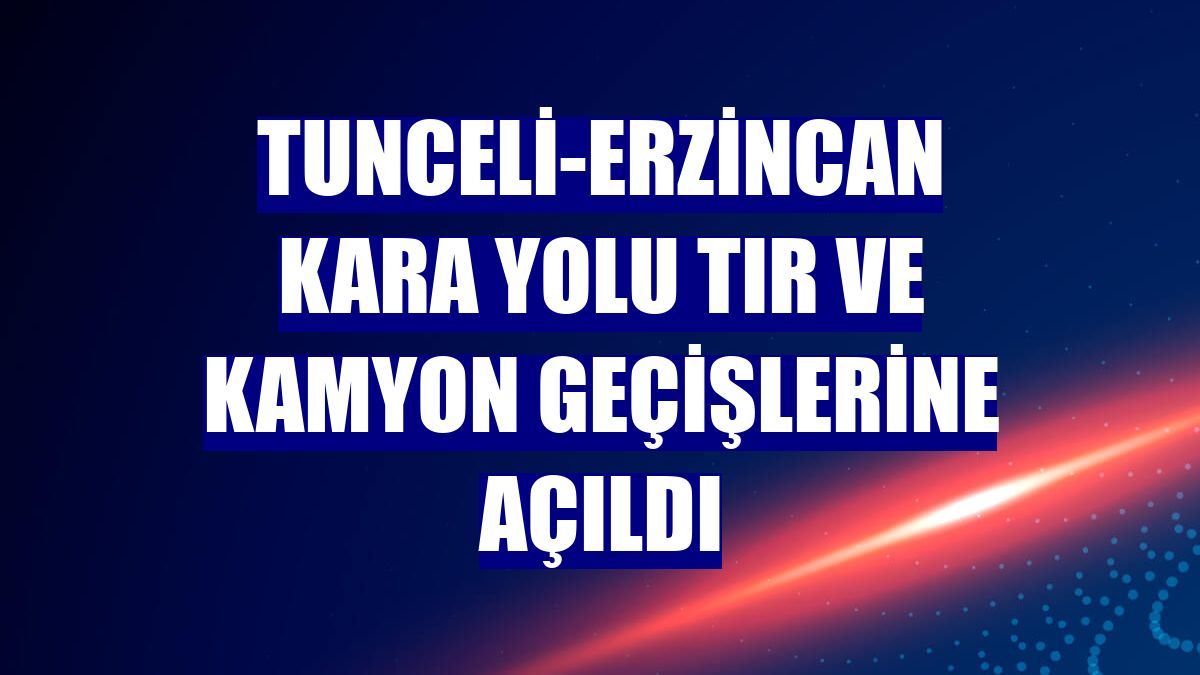 Tunceli-Erzincan kara yolu tır ve kamyon geçişlerine açıldı