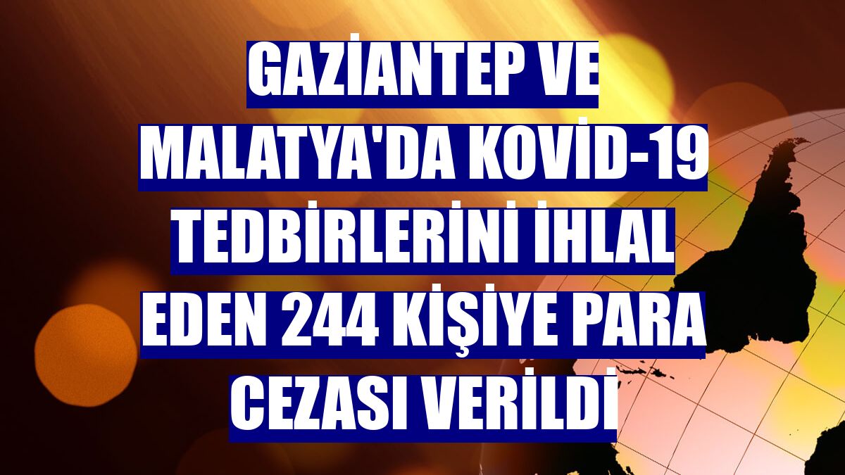 Gaziantep ve Malatya'da Kovid-19 tedbirlerini ihlal eden 244 kişiye para cezası verildi
