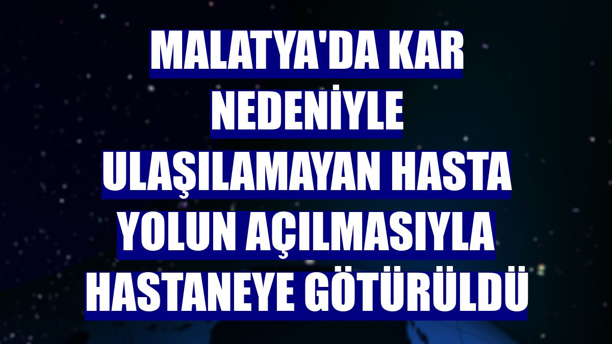 Malatya'da kar nedeniyle ulaşılamayan hasta yolun açılmasıyla hastaneye götürüldü