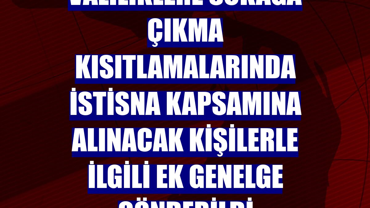 Valiliklere sokağa çıkma kısıtlamalarında istisna kapsamına alınacak kişilerle ilgili ek genelge gönderildi