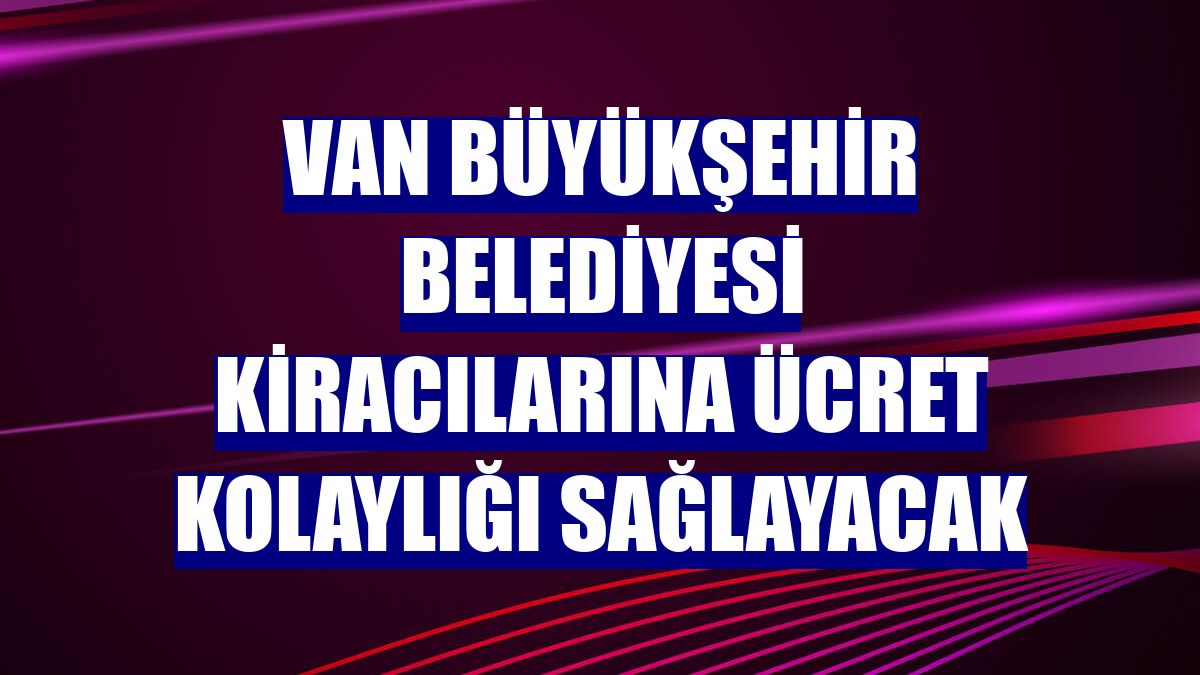 Van Büyükşehir Belediyesi kiracılarına ücret kolaylığı sağlayacak