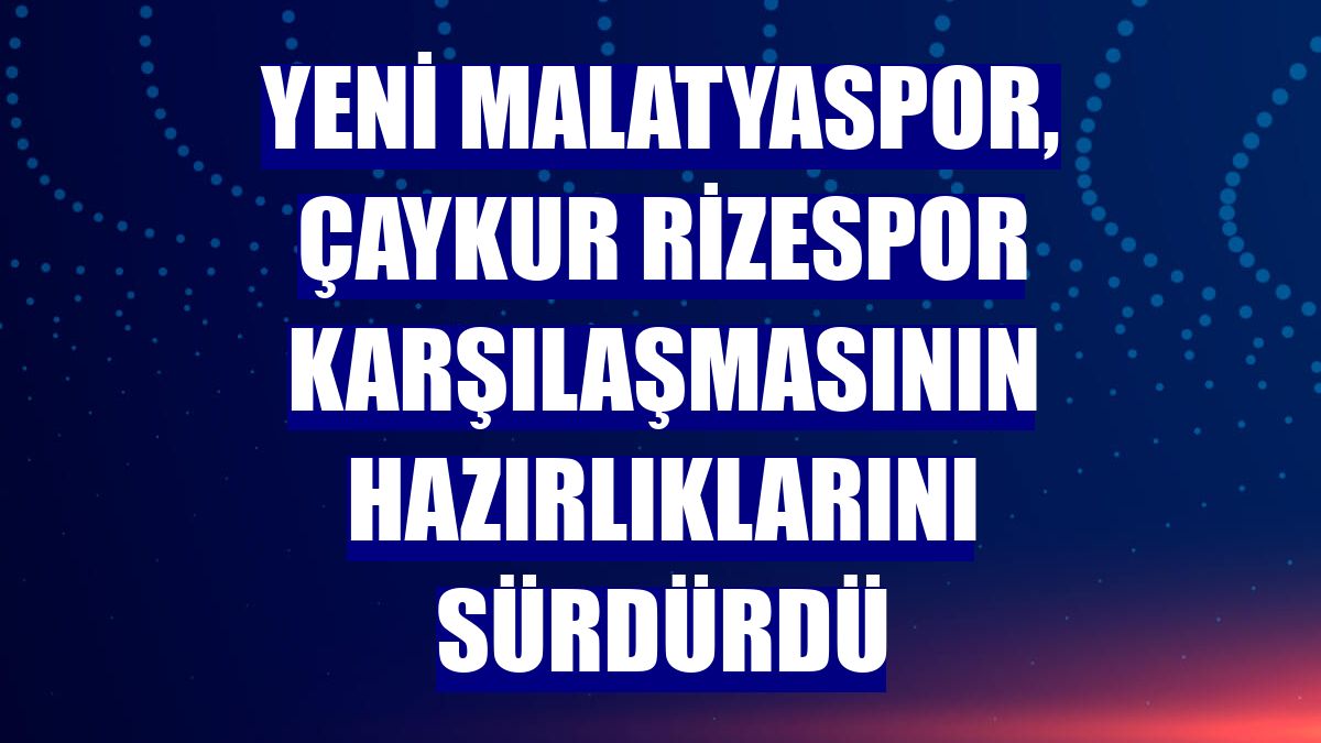 Yeni Malatyaspor, Çaykur Rizespor karşılaşmasının hazırlıklarını sürdürdü
