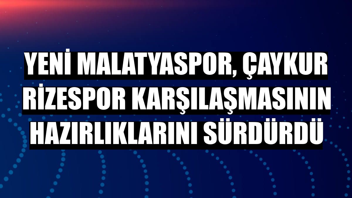 Yeni Malatyaspor, Çaykur Rizespor karşılaşmasının hazırlıklarını sürdürdü