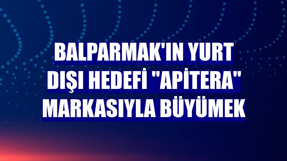 Balparmak'ın yurt dışı hedefi "Apitera" markasıyla büyümek