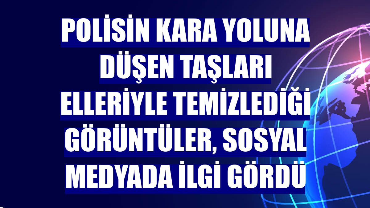 Polisin kara yoluna düşen taşları elleriyle temizlediği görüntüler, sosyal medyada ilgi gördü