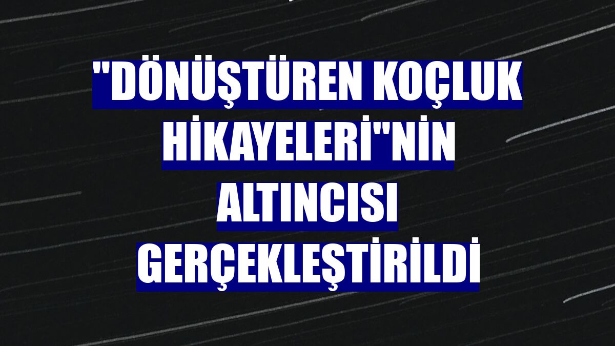 "Dönüştüren Koçluk Hikayeleri"nin altıncısı gerçekleştirildi