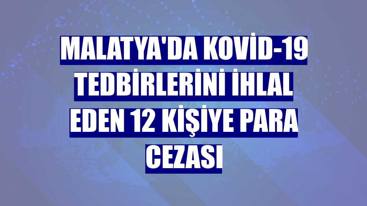 Malatya'da Kovid-19 tedbirlerini ihlal eden 12 kişiye para cezası