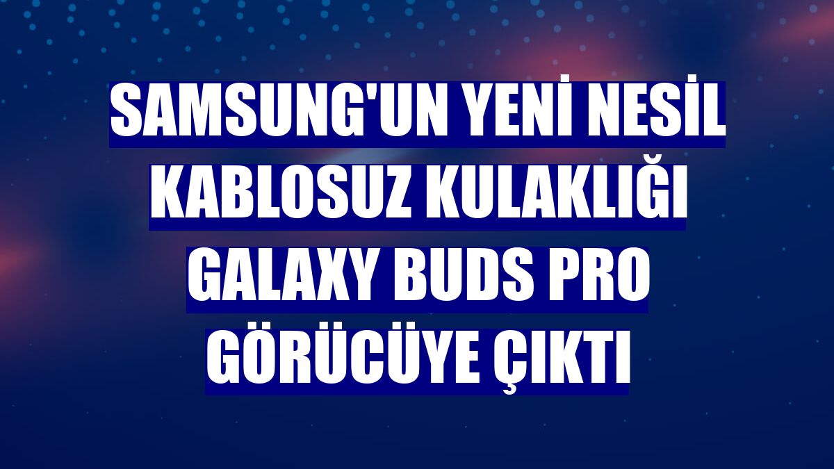 Samsung'un yeni nesil kablosuz kulaklığı Galaxy Buds Pro görücüye çıktı
