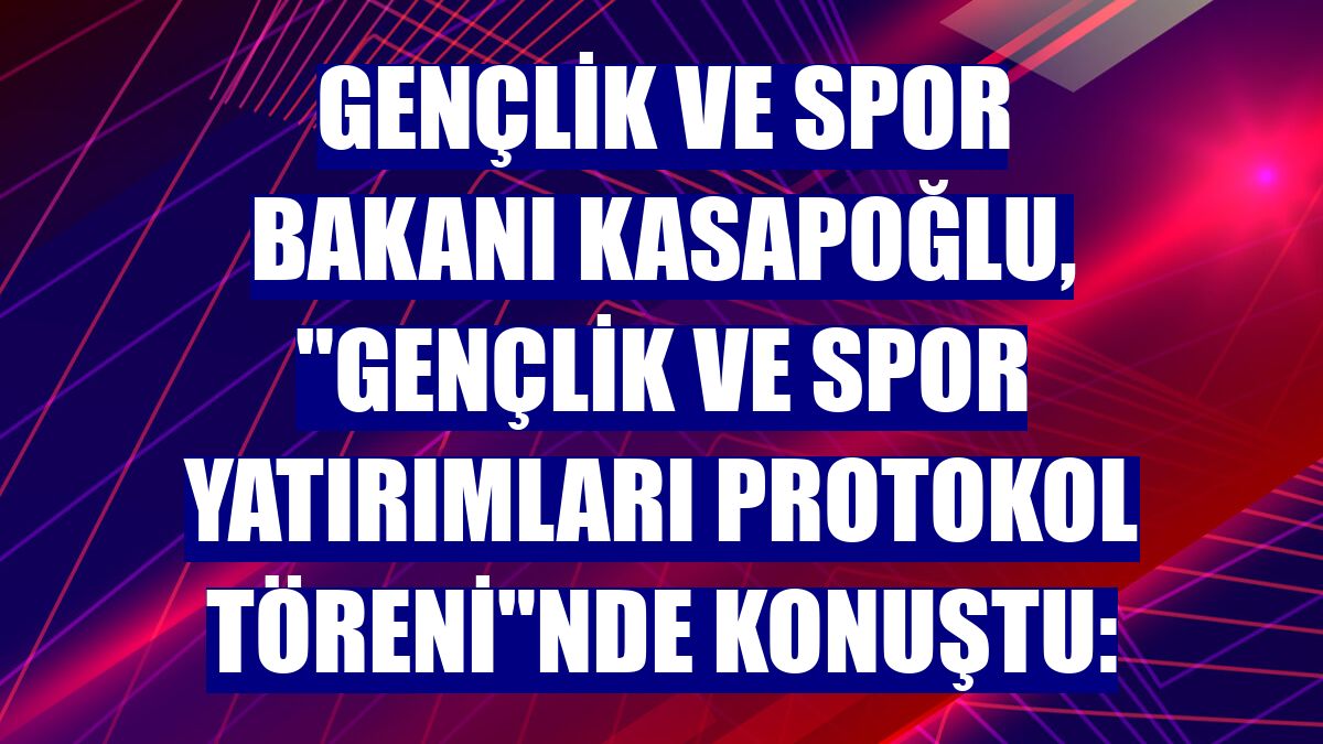 Gençlik ve Spor Bakanı Kasapoğlu, "Gençlik ve Spor Yatırımları Protokol Töreni"nde konuştu: