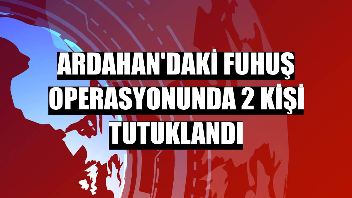 Ardahan'daki fuhuş operasyonunda 2 kişi tutuklandı