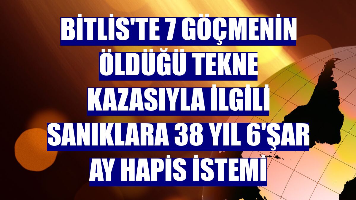 Bitlis'te 7 göçmenin öldüğü tekne kazasıyla ilgili sanıklara 38 yıl 6'şar ay hapis istemi