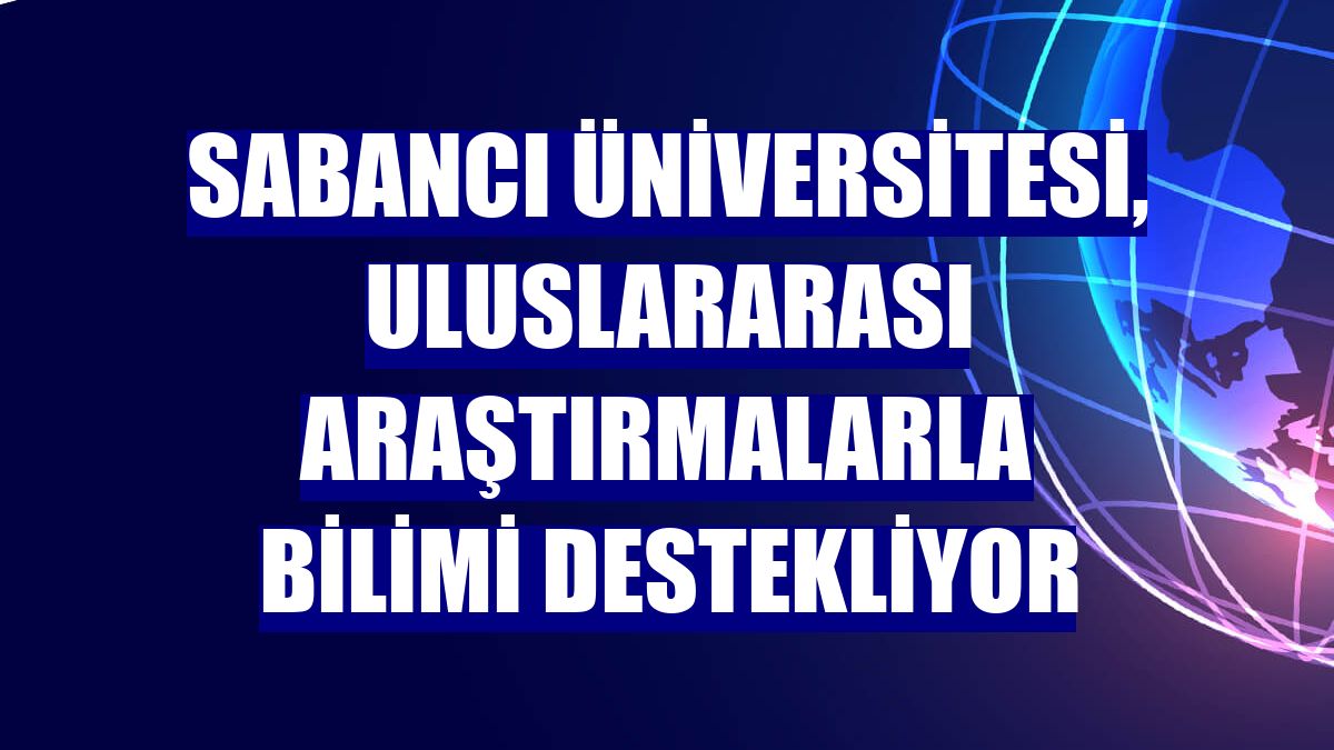 Sabancı Üniversitesi, uluslararası araştırmalarla bilimi destekliyor